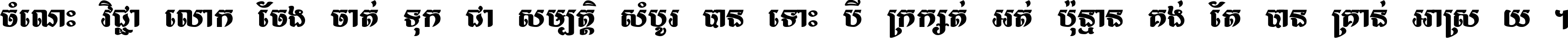 ចំណេះ​វិជ្ជា​លោក​ចែង​ចាត់ ទុក​ជា​សម្បត្តិ​សំបូរ​បាន ទោះ​បី​ក្រក្សត់​អត់​ប៉ុន្មាន គង់​តែ​បាន​គ្រាន់​អាស្រ័យ ។