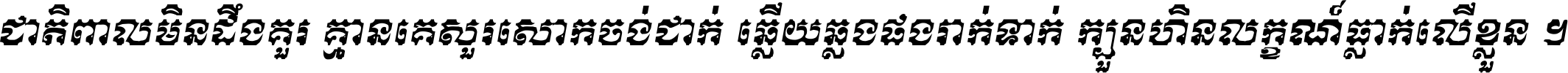 ជាតិ​ពាល​មិន​ដឹង​គួរ គ្មាន​គេ​សួរ​សោក​ចង់​ជាក់ ឆ្លើយ​ឆ្លង​ផង​រាក់​ទាក់​ ក្បួន​ហិន​លក្ខណ៍​ធ្លាក់​លើ​ខ្លួន ។