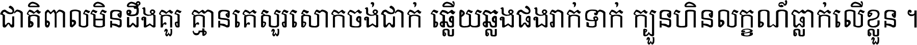 ជាតិ​ពាល​មិន​ដឹង​គួរ គ្មាន​គេ​សួរ​សោក​ចង់​ជាក់ ឆ្លើយ​ឆ្លង​ផង​រាក់​ទាក់​ ក្បួន​ហិន​លក្ខណ៍​ធ្លាក់​លើ​ខ្លួន ។