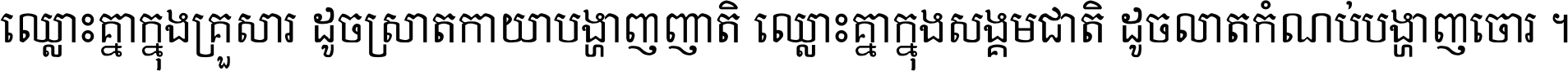 ឈ្លោះ​គ្នា​ក្នុង​គ្រួសារ ដូច​ស្រាត​កាយា​បង្ហាញ​ញាតិ ឈ្លោះគ្នាក្នុង​សង្គមជាតិ ដូច​លាត​កំណប់​បង្ហាញ​ចោរ ។