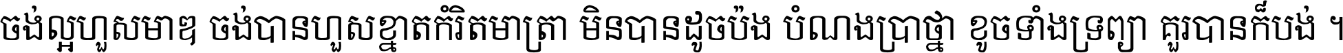 ចង់​ល្អ​ហួស​មាឌ ចង់​បាន​ហួស​ខ្នាត​កំរិត​មាត្រា មិន​បាន​ដូច​ប៉ង បំណង​ប្រាថ្នា ខូច​ទាំងទ្រព្យា គួរ​បាន​ក៏បង់ ។
