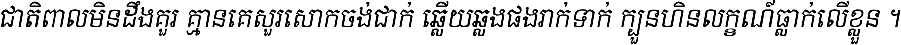 ជាតិ​ពាល​មិន​ដឹង​គួរ គ្មាន​គេ​សួរ​សោក​ចង់​ជាក់ ឆ្លើយ​ឆ្លង​ផង​រាក់​ទាក់​ ក្បួន​ហិន​លក្ខណ៍​ធ្លាក់​លើ​ខ្លួន ។