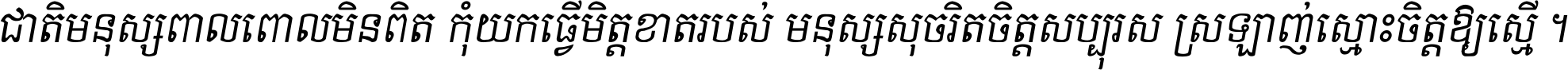 ជាតិ​មនុស្ស​ពាល​ពោល​មិន​ពិត កុំ​យក​ធ្វើ​មិត្ត​ខាត​របស់ មនុស្ស​សុចរិត​ចិត្ត​សប្បុរស ស្រឡាញ់​ស្មោះ​ចិត្ត​ឲ្យ​ស្មើ ។