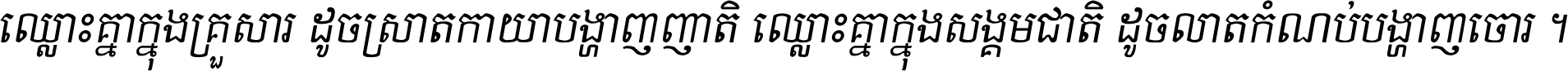 ឈ្លោះ​គ្នា​ក្នុង​គ្រួសារ ដូច​ស្រាត​កាយា​បង្ហាញ​ញាតិ ឈ្លោះគ្នាក្នុង​សង្គមជាតិ ដូច​លាត​កំណប់​បង្ហាញ​ចោរ ។