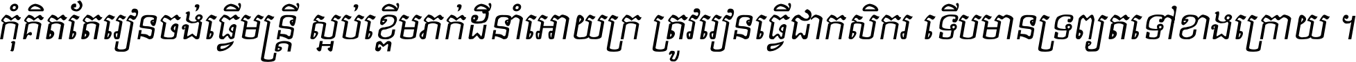 កុំ​គិត​តែ​រៀន​ចង់ធ្វើ​មន្ត្រី ស្អប់​ខ្ពើម​ភក់ដី​នាំអោយ​ក្រ ត្រូវ​រៀន​ធ្វើ​ជា​កសិករ ទើប​មានទ្រព្យ​ត​ទៅ​ខាង​ក្រោយ ។