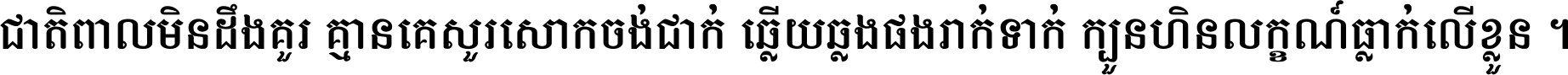 ជាតិ​ពាល​មិន​ដឹង​គួរ គ្មាន​គេ​សួរ​សោក​ចង់​ជាក់ ឆ្លើយ​ឆ្លង​ផង​រាក់​ទាក់​ ក្បួន​ហិន​លក្ខណ៍​ធ្លាក់​លើ​ខ្លួន ។