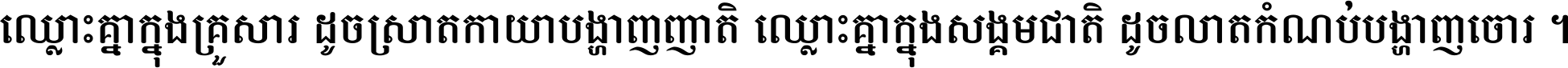 ឈ្លោះ​គ្នា​ក្នុង​គ្រួសារ ដូច​ស្រាត​កាយា​បង្ហាញ​ញាតិ ឈ្លោះគ្នាក្នុង​សង្គមជាតិ ដូច​លាត​កំណប់​បង្ហាញ​ចោរ ។