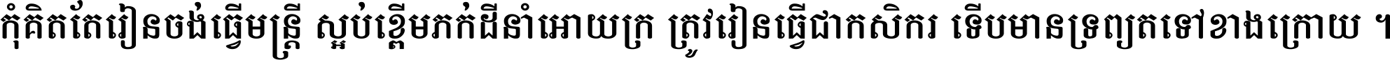 កុំ​គិត​តែ​រៀន​ចង់ធ្វើ​មន្ត្រី ស្អប់​ខ្ពើម​ភក់ដី​នាំអោយ​ក្រ ត្រូវ​រៀន​ធ្វើ​ជា​កសិករ ទើប​មានទ្រព្យ​ត​ទៅ​ខាង​ក្រោយ ។