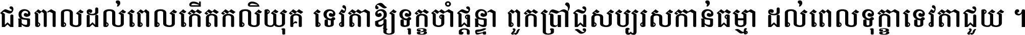 ជនពាល​ដល់​ពេល​កើត​កលិយុគ ទេវតា​ឲ្យ​ទុក្ខ​ចាំ​ផ្ដន្ទា ពួក​ប្រាជ្ញ​សប្បរស​កាន់​ធម្មា ដល់​ពេល​ទុក្ខា​ទេវតា​ជួយ ។