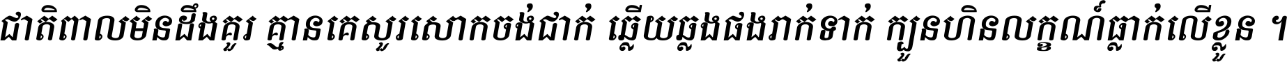 ជាតិ​ពាល​មិន​ដឹង​គួរ គ្មាន​គេ​សួរ​សោក​ចង់​ជាក់ ឆ្លើយ​ឆ្លង​ផង​រាក់​ទាក់​ ក្បួន​ហិន​លក្ខណ៍​ធ្លាក់​លើ​ខ្លួន ។