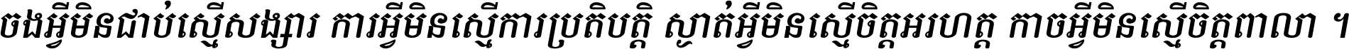 ចង​អ្វី​មិន​ជាប់​ស្មើ​សង្សារ ការ​អ្វី​មិន​ស្មើ​ការ​ប្រតិបត្តិ ស្ងាត់​អ្វី​មិន​ស្មើ​​ចិត្ត​អរហត្ត​ កាច​អ្វី​មិន​ស្មើ​ចិត្ត​ពាលា ។