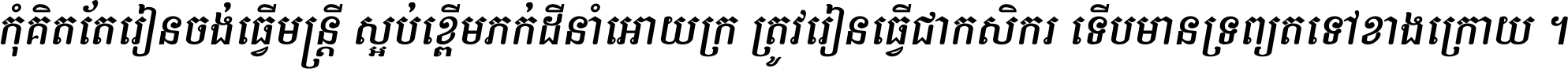 កុំ​គិត​តែ​រៀន​ចង់ធ្វើ​មន្ត្រី ស្អប់​ខ្ពើម​ភក់ដី​នាំអោយ​ក្រ ត្រូវ​រៀន​ធ្វើ​ជា​កសិករ ទើប​មានទ្រព្យ​ត​ទៅ​ខាង​ក្រោយ ។