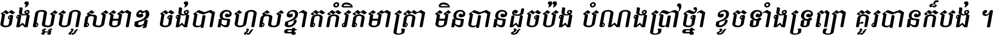 ចង់​ល្អ​ហួស​មាឌ ចង់​បាន​ហួស​ខ្នាត​កំរិត​មាត្រា មិន​បាន​ដូច​ប៉ង បំណង​ប្រាថ្នា ខូច​ទាំងទ្រព្យា គួរ​បាន​ក៏បង់ ។