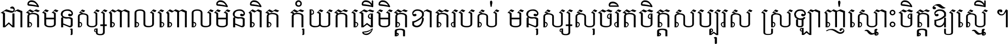 ជាតិ​មនុស្ស​ពាល​ពោល​មិន​ពិត កុំ​យក​ធ្វើ​មិត្ត​ខាត​របស់ មនុស្ស​សុចរិត​ចិត្ត​សប្បុរស ស្រឡាញ់​ស្មោះ​ចិត្ត​ឲ្យ​ស្មើ ។