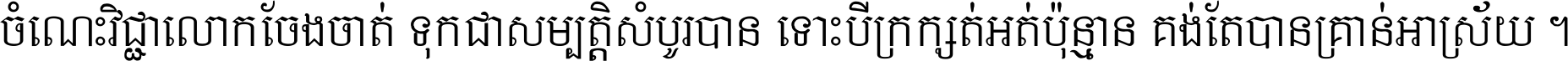 ចំណេះ​វិជ្ជា​លោក​ចែង​ចាត់ ទុក​ជា​សម្បត្តិ​សំបូរ​បាន ទោះ​បី​ក្រក្សត់​អត់​ប៉ុន្មាន គង់​តែ​បាន​គ្រាន់​អាស្រ័យ ។