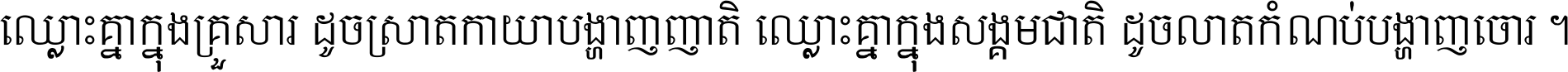 ឈ្លោះ​គ្នា​ក្នុង​គ្រួសារ ដូច​ស្រាត​កាយា​បង្ហាញ​ញាតិ ឈ្លោះគ្នាក្នុង​សង្គមជាតិ ដូច​លាត​កំណប់​បង្ហាញ​ចោរ ។