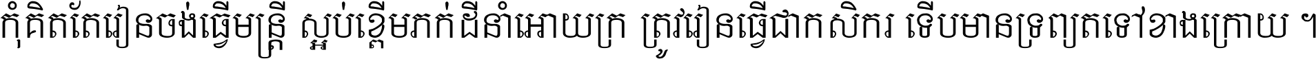 កុំ​គិត​តែ​រៀន​ចង់ធ្វើ​មន្ត្រី ស្អប់​ខ្ពើម​ភក់ដី​នាំអោយ​ក្រ ត្រូវ​រៀន​ធ្វើ​ជា​កសិករ ទើប​មានទ្រព្យ​ត​ទៅ​ខាង​ក្រោយ ។