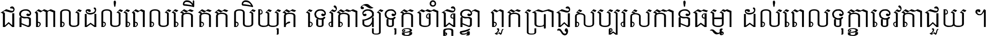 ជនពាល​ដល់​ពេល​កើត​កលិយុគ ទេវតា​ឲ្យ​ទុក្ខ​ចាំ​ផ្ដន្ទា ពួក​ប្រាជ្ញ​សប្បរស​កាន់​ធម្មា ដល់​ពេល​ទុក្ខា​ទេវតា​ជួយ ។