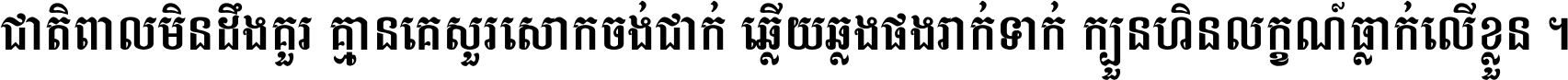 ជាតិ​ពាល​មិន​ដឹង​គួរ គ្មាន​គេ​សួរ​សោក​ចង់​ជាក់ ឆ្លើយ​ឆ្លង​ផង​រាក់​ទាក់​ ក្បួន​ហិន​លក្ខណ៍​ធ្លាក់​លើ​ខ្លួន ។