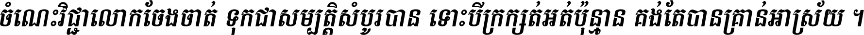 ចំណេះ​វិជ្ជា​លោក​ចែង​ចាត់ ទុក​ជា​សម្បត្តិ​សំបូរ​បាន ទោះ​បី​ក្រក្សត់​អត់​ប៉ុន្មាន គង់​តែ​បាន​គ្រាន់​អាស្រ័យ ។