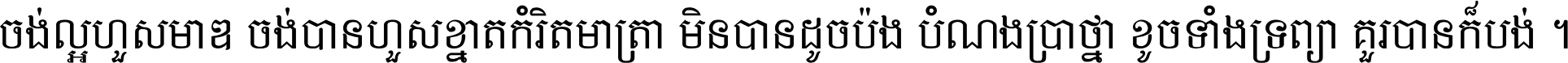 ចង់​ល្អ​ហួស​មាឌ ចង់​បាន​ហួស​ខ្នាត​កំរិត​មាត្រា មិន​បាន​ដូច​ប៉ង បំណង​ប្រាថ្នា ខូច​ទាំងទ្រព្យា គួរ​បាន​ក៏បង់ ។