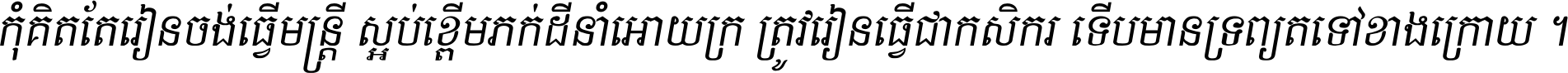 កុំ​គិត​តែ​រៀន​ចង់ធ្វើ​មន្ត្រី ស្អប់​ខ្ពើម​ភក់ដី​នាំអោយ​ក្រ ត្រូវ​រៀន​ធ្វើ​ជា​កសិករ ទើប​មានទ្រព្យ​ត​ទៅ​ខាង​ក្រោយ ។