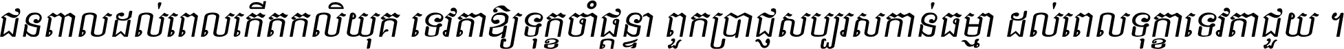 ជនពាល​ដល់​ពេល​កើត​កលិយុគ ទេវតា​ឲ្យ​ទុក្ខ​ចាំ​ផ្ដន្ទា ពួក​ប្រាជ្ញ​សប្បរស​កាន់​ធម្មា ដល់​ពេល​ទុក្ខា​ទេវតា​ជួយ ។