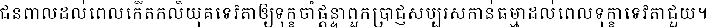 ជនពាល​ដល់​ពេល​កើត​កលិយុគ ទេវតា​ឲ្យ​ទុក្ខ​ចាំ​ផ្ដន្ទា ពួក​ប្រាជ្ញ​សប្បរស​កាន់​ធម្មា ដល់​ពេល​ទុក្ខា​ទេវតា​ជួយ ។