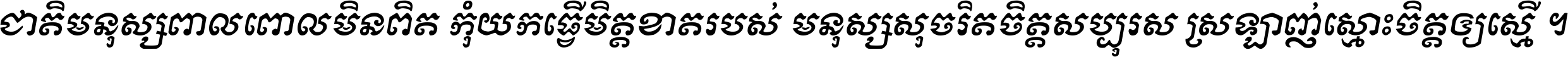 ជាតិ​មនុស្ស​ពាល​ពោល​មិន​ពិត កុំ​យក​ធ្វើ​មិត្ត​ខាត​របស់ មនុស្ស​សុចរិត​ចិត្ត​សប្បុរស ស្រឡាញ់​ស្មោះ​ចិត្ត​ឲ្យ​ស្មើ ។