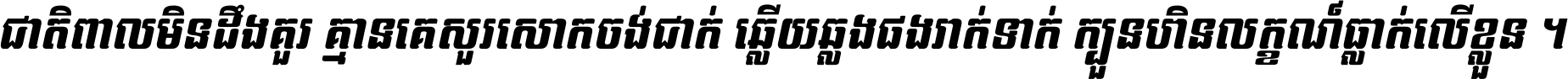 ជាតិ​ពាល​មិន​ដឹង​គួរ គ្មាន​គេ​សួរ​សោក​ចង់​ជាក់ ឆ្លើយ​ឆ្លង​ផង​រាក់​ទាក់​ ក្បួន​ហិន​លក្ខណ៍​ធ្លាក់​លើ​ខ្លួន ។