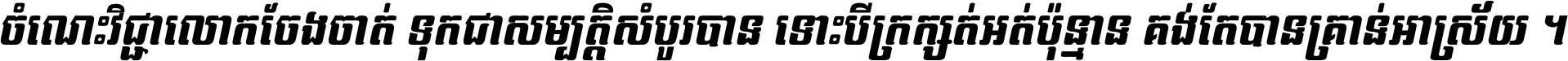 ចំណេះ​វិជ្ជា​លោក​ចែង​ចាត់ ទុក​ជា​សម្បត្តិ​សំបូរ​បាន ទោះ​បី​ក្រក្សត់​អត់​ប៉ុន្មាន គង់​តែ​បាន​គ្រាន់​អាស្រ័យ ។