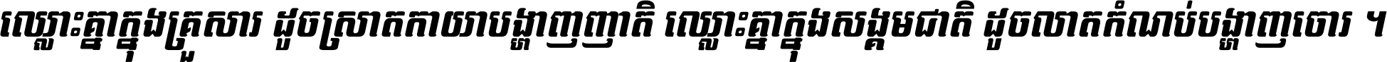 ឈ្លោះ​គ្នា​ក្នុង​គ្រួសារ ដូច​ស្រាត​កាយា​បង្ហាញ​ញាតិ ឈ្លោះគ្នាក្នុង​សង្គមជាតិ ដូច​លាត​កំណប់​បង្ហាញ​ចោរ ។