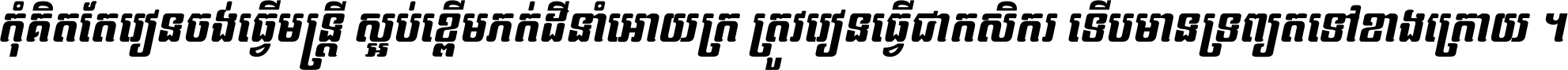 កុំ​គិត​តែ​រៀន​ចង់ធ្វើ​មន្ត្រី ស្អប់​ខ្ពើម​ភក់ដី​នាំអោយ​ក្រ ត្រូវ​រៀន​ធ្វើ​ជា​កសិករ ទើប​មានទ្រព្យ​ត​ទៅ​ខាង​ក្រោយ ។