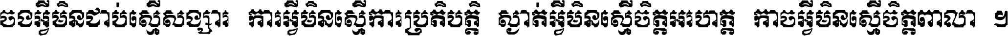 ចង​អ្វី​មិន​ជាប់​ស្មើ​សង្សារ ការ​អ្វី​មិន​ស្មើ​ការ​ប្រតិបត្តិ ស្ងាត់​អ្វី​មិន​ស្មើ​​ចិត្ត​អរហត្ត​ កាច​អ្វី​មិន​ស្មើ​ចិត្ត​ពាលា ។