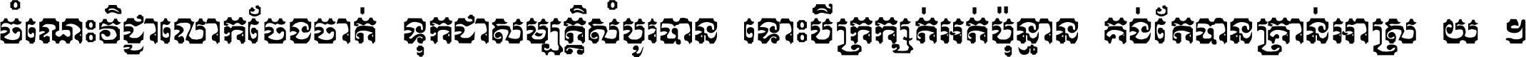 ចំណេះ​វិជ្ជា​លោក​ចែង​ចាត់ ទុក​ជា​សម្បត្តិ​សំបូរ​បាន ទោះ​បី​ក្រក្សត់​អត់​ប៉ុន្មាន គង់​តែ​បាន​គ្រាន់​អាស្រ័យ ។