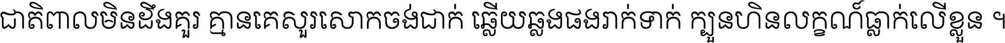 ជាតិ​ពាល​មិន​ដឹង​គួរ គ្មាន​គេ​សួរ​សោក​ចង់​ជាក់ ឆ្លើយ​ឆ្លង​ផង​រាក់​ទាក់​ ក្បួន​ហិន​លក្ខណ៍​ធ្លាក់​លើ​ខ្លួន ។