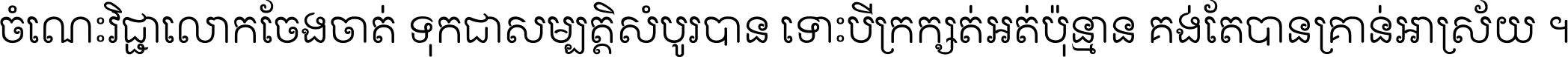 ចំណេះ​វិជ្ជា​លោក​ចែង​ចាត់ ទុក​ជា​សម្បត្តិ​សំបូរ​បាន ទោះ​បី​ក្រក្សត់​អត់​ប៉ុន្មាន គង់​តែ​បាន​គ្រាន់​អាស្រ័យ ។