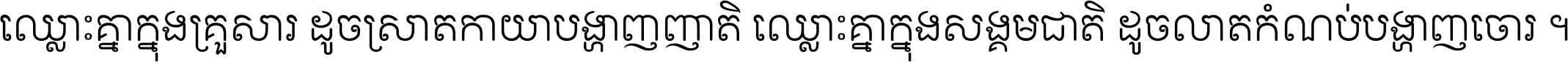 ឈ្លោះ​គ្នា​ក្នុង​គ្រួសារ ដូច​ស្រាត​កាយា​បង្ហាញ​ញាតិ ឈ្លោះគ្នាក្នុង​សង្គមជាតិ ដូច​លាត​កំណប់​បង្ហាញ​ចោរ ។