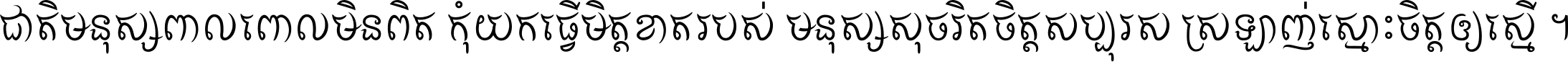 ជាតិ​មនុស្ស​ពាល​ពោល​មិន​ពិត កុំ​យក​ធ្វើ​មិត្ត​ខាត​របស់ មនុស្ស​សុចរិត​ចិត្ត​សប្បុរស ស្រឡាញ់​ស្មោះ​ចិត្ត​ឲ្យ​ស្មើ ។