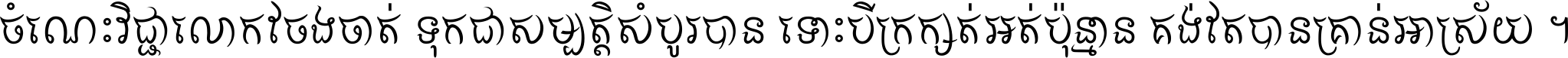 ចំណេះ​វិជ្ជា​លោក​ចែង​ចាត់ ទុក​ជា​សម្បត្តិ​សំបូរ​បាន ទោះ​បី​ក្រក្សត់​អត់​ប៉ុន្មាន គង់​តែ​បាន​គ្រាន់​អាស្រ័យ ។