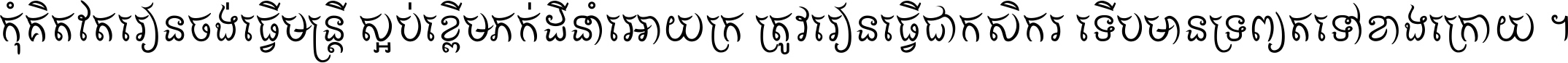 កុំ​គិត​តែ​រៀន​ចង់ធ្វើ​មន្ត្រី ស្អប់​ខ្ពើម​ភក់ដី​នាំអោយ​ក្រ ត្រូវ​រៀន​ធ្វើ​ជា​កសិករ ទើប​មានទ្រព្យ​ត​ទៅ​ខាង​ក្រោយ ។