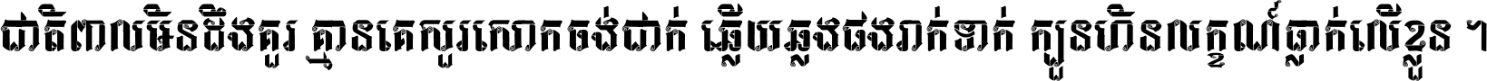 ជាតិ​ពាល​មិន​ដឹង​គួរ គ្មាន​គេ​សួរ​សោក​ចង់​ជាក់ ឆ្លើយ​ឆ្លង​ផង​រាក់​ទាក់​ ក្បួន​ហិន​លក្ខណ៍​ធ្លាក់​លើ​ខ្លួន ។