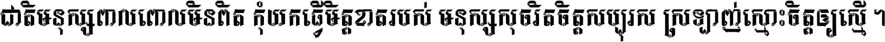 ជាតិ​មនុស្ស​ពាល​ពោល​មិន​ពិត កុំ​យក​ធ្វើ​មិត្ត​ខាត​របស់ មនុស្ស​សុចរិត​ចិត្ត​សប្បុរស ស្រឡាញ់​ស្មោះ​ចិត្ត​ឲ្យ​ស្មើ ។