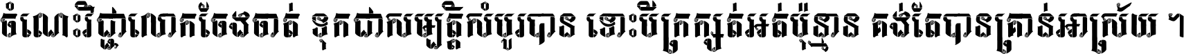 ចំណេះ​វិជ្ជា​លោក​ចែង​ចាត់ ទុក​ជា​សម្បត្តិ​សំបូរ​បាន ទោះ​បី​ក្រក្សត់​អត់​ប៉ុន្មាន គង់​តែ​បាន​គ្រាន់​អាស្រ័យ ។