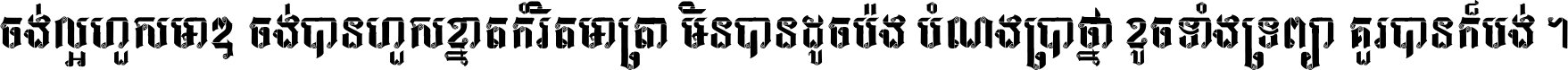ចង់​ល្អ​ហួស​មាឌ ចង់​បាន​ហួស​ខ្នាត​កំរិត​មាត្រា មិន​បាន​ដូច​ប៉ង បំណង​ប្រាថ្នា ខូច​ទាំងទ្រព្យា គួរ​បាន​ក៏បង់ ។