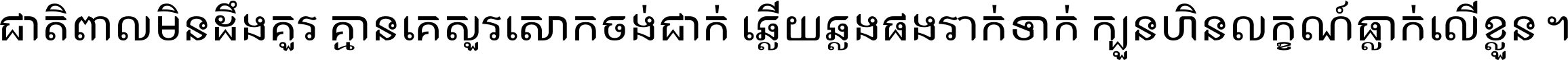 ជាតិ​ពាល​មិន​ដឹង​គួរ គ្មាន​គេ​សួរ​សោក​ចង់​ជាក់ ឆ្លើយ​ឆ្លង​ផង​រាក់​ទាក់​ ក្បួន​ហិន​លក្ខណ៍​ធ្លាក់​លើ​ខ្លួន ។