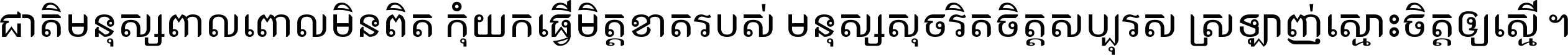 ជាតិ​មនុស្ស​ពាល​ពោល​មិន​ពិត កុំ​យក​ធ្វើ​មិត្ត​ខាត​របស់ មនុស្ស​សុចរិត​ចិត្ត​សប្បុរស ស្រឡាញ់​ស្មោះ​ចិត្ត​ឲ្យ​ស្មើ ។