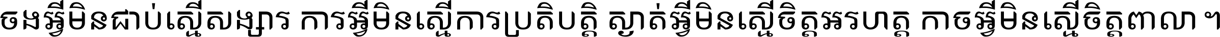 ចង​អ្វី​មិន​ជាប់​ស្មើ​សង្សារ ការ​អ្វី​មិន​ស្មើ​ការ​ប្រតិបត្តិ ស្ងាត់​អ្វី​មិន​ស្មើ​​ចិត្ត​អរហត្ត​ កាច​អ្វី​មិន​ស្មើ​ចិត្ត​ពាលា ។