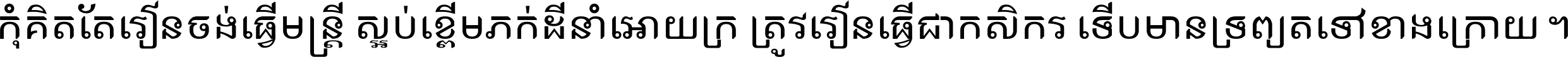 កុំ​គិត​តែ​រៀន​ចង់ធ្វើ​មន្ត្រី ស្អប់​ខ្ពើម​ភក់ដី​នាំអោយ​ក្រ ត្រូវ​រៀន​ធ្វើ​ជា​កសិករ ទើប​មានទ្រព្យ​ត​ទៅ​ខាង​ក្រោយ ។