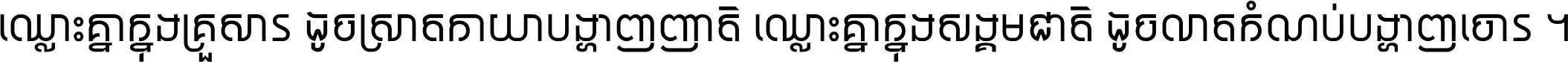 ឈ្លោះ​គ្នា​ក្នុង​គ្រួសារ ដូច​ស្រាត​កាយា​បង្ហាញ​ញាតិ ឈ្លោះគ្នាក្នុង​សង្គមជាតិ ដូច​លាត​កំណប់​បង្ហាញ​ចោរ ។